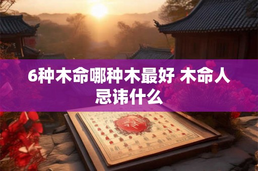 6种木命哪种木最好 木命人忌讳什么