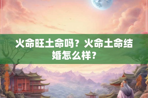火命旺土命吗？火命土命结婚怎么样？