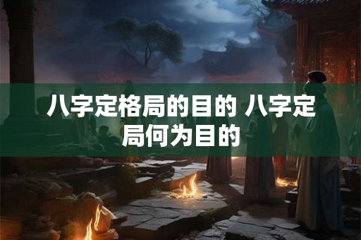 八字定格局的目的 八字定局何为目的