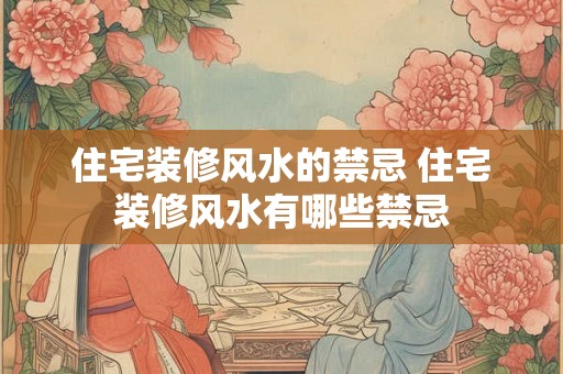 住宅装修风水的禁忌 住宅装修风水有哪些禁忌