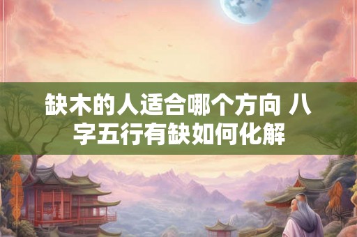 缺木的人适合哪个方向 八字五行有缺如何化解