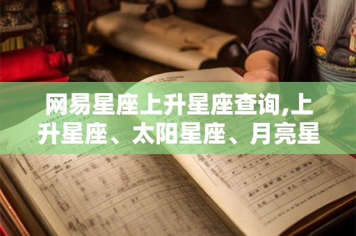 网易星座上升星座查询,上升星座、太阳星座、月亮星座查询