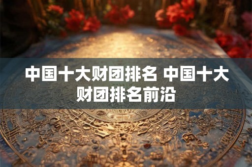 中国十大财团排名 中国十大财团排名前沿