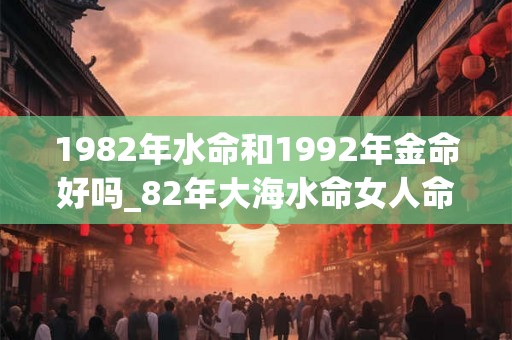 1982年水命和1992年金命好吗_82年大海水命女人命运