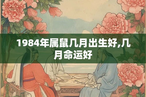 1984年属鼠几月出生好,几月命运好