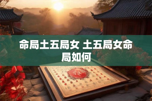 命局土五局女 土五局女命局如何