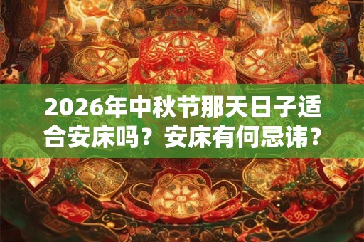2026年中秋节那天日子适合安床吗？安床有何忌讳？