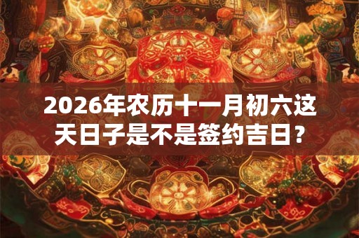 2026年农历十一月初六这天日子是不是签约吉日? 2026年农历十一月初六这天日子是不是签约吉日?