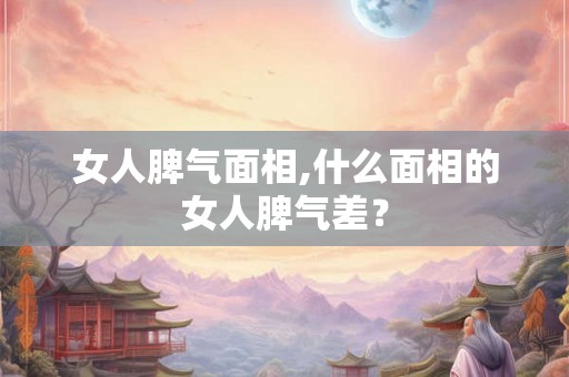 女人脾气面相,什么面相的女人脾气差？