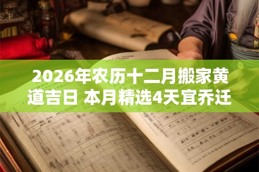 2026年农历十二月搬家黄道吉日 本月精选4天宜乔迁