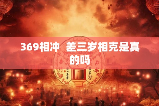 369相冲  差三岁相克是真的吗