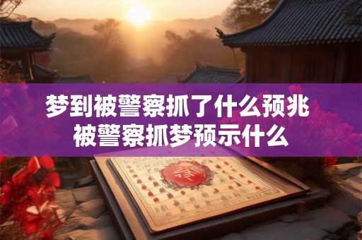 梦到被警察抓了什么预兆 被警察抓梦预示什么
