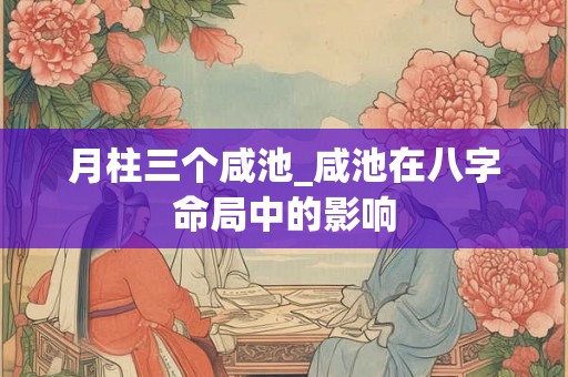 月柱三个咸池_咸池在八字命局中的影响