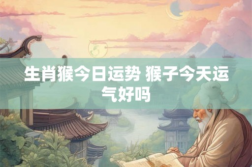 生肖猴今日运势 猴子今天运气好吗
