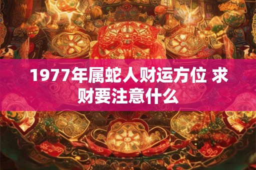 1977年属蛇人财运方位 求财要注意什么