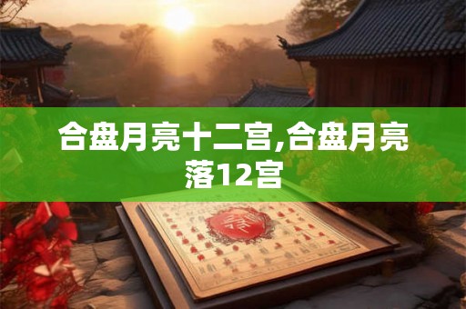 合盘月亮十二宫,合盘月亮落12宫