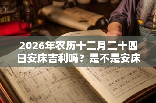 2026年农历十二月二十四日安床吉利吗？是不是安床吉日？