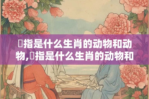 榅指是什么生肖的动物和动物,榅指是什么生肖的动物和动物名字