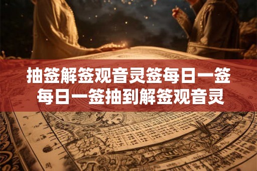 抽签解签观音灵签每日一签 每日一签抽到解签观音灵签吉凶如何