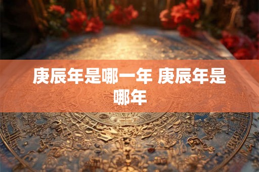 庚辰年是哪一年 庚辰年是哪年