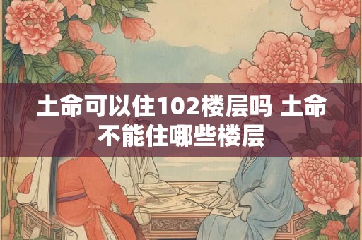土命可以住102楼层吗 土命不能住哪些楼层