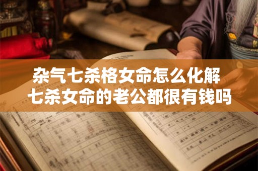 杂气七杀格女命怎么化解 七杀女命的老公都很有钱吗
