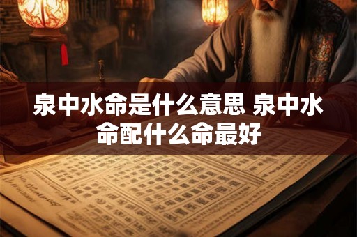 泉中水命是什么意思 泉中水命配什么命最好