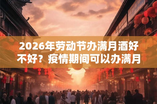 2026年劳动节办满月酒好不好?疫情期间可以办满月酒吗? 2026年劳动节办满月酒好不好?疫情期间可以办满月酒吗?