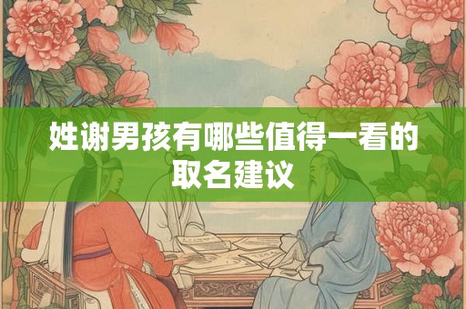 姓谢男孩有哪些值得一看的取名建议 姓谢男孩有哪些值得一看的取名建议