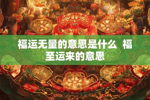 福运无量的意思是什么  福至运来的意思
