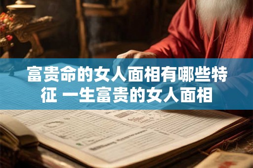 富贵命的女人面相有哪些特征 一生富贵的女人面相