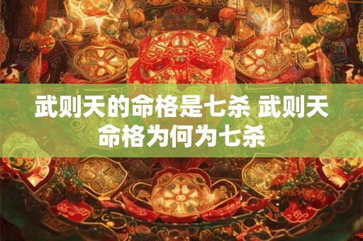 武则天的命格是七杀 武则天命格为何为七杀