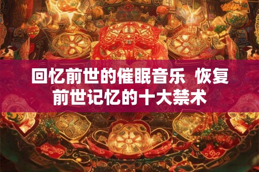 回忆前世的催眠音乐  恢复前世记忆的十大禁术
