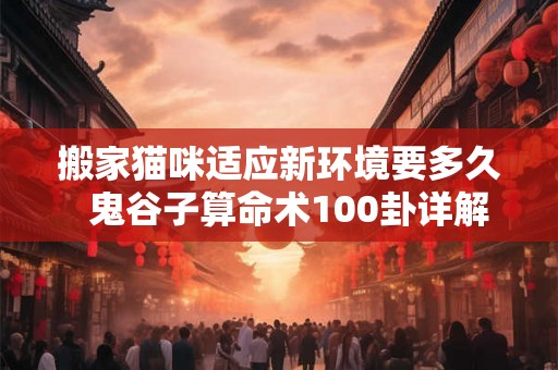 搬家猫咪适应新环境要多久  鬼谷子算命术100卦详解甲壬乙丙