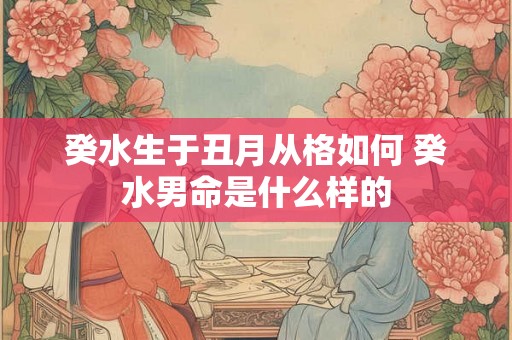 癸水生于丑月从格如何 癸水男命是什么样的