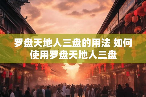罗盘天地人三盘的用法 如何使用罗盘天地人三盘