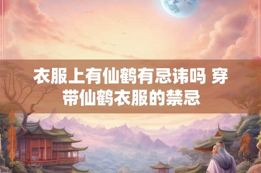 衣服上有仙鹤有忌讳吗 穿带仙鹤衣服的禁忌