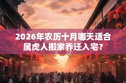 2026年农历十月哪天适合属虎人搬家乔迁入宅？
