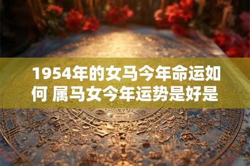 1954年的女马今年命运如何 属马女今年运势是好是坏