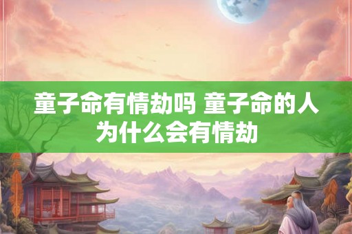 童子命有情劫吗 童子命的人为什么会有情劫