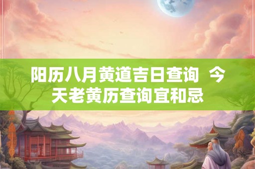 阳历八月黄道吉日查询  今天老黄历查询宜和忌