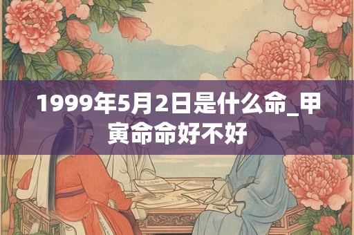 1999年5月2日是什么命_甲寅命命好不好