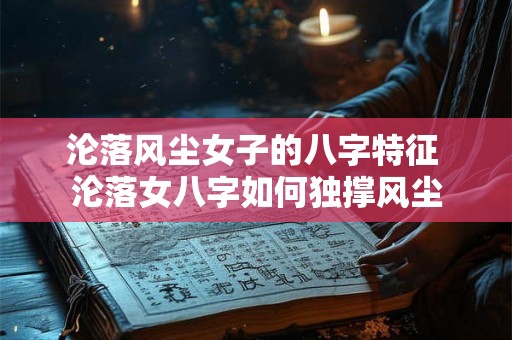 沦落风尘女子的八字特征 沦落女八字如何独撑风尘
