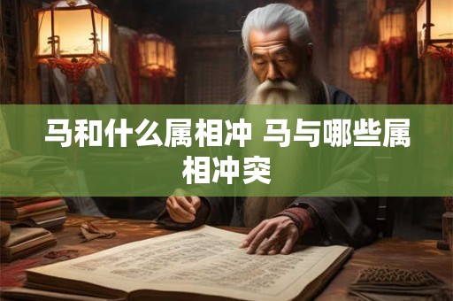 马和什么属相冲 马与哪些属相冲突 马和什么属相冲 马与哪些属相冲突