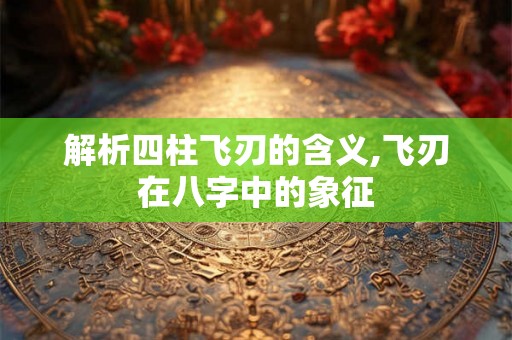 解析四柱飞刃的含义,飞刃在八字中的象征