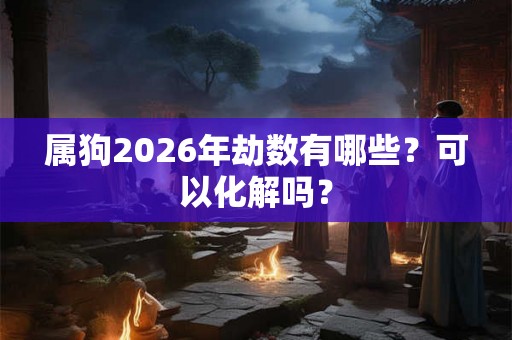 属狗2026年劫数有哪些？可以化解吗？