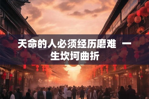 天命的人必须经历磨难 一生坎坷曲折 天命的人必须经历磨难 一生坎坷曲折