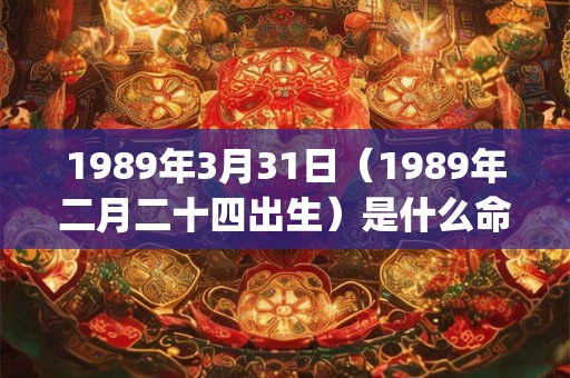 1989年3月31日（1989年二月二十四出生）是什么命_命运如何