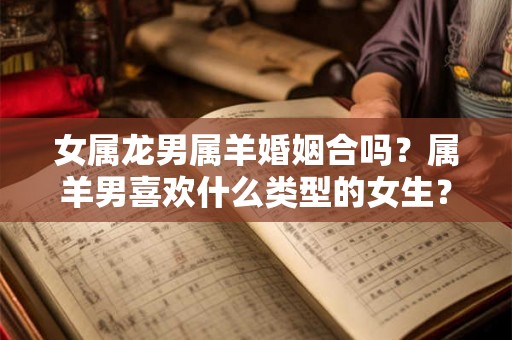 女属龙男属羊婚姻合吗？属羊男喜欢什么类型的女生？