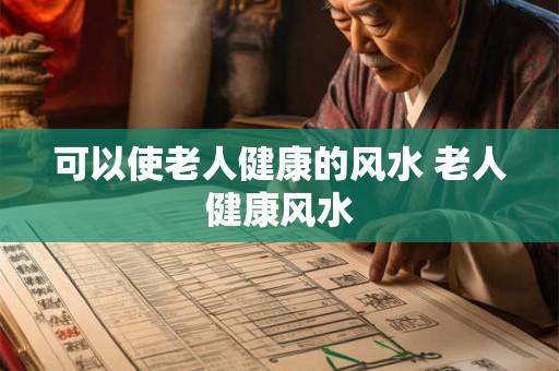 可以使老人健康的风水 老人健康风水